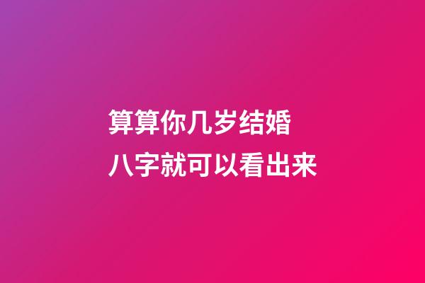 算算你几岁结婚 八字就可以看出来